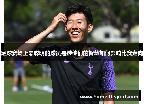 足球赛场上最聪明的球员是谁他们的智慧如何影响比赛走向