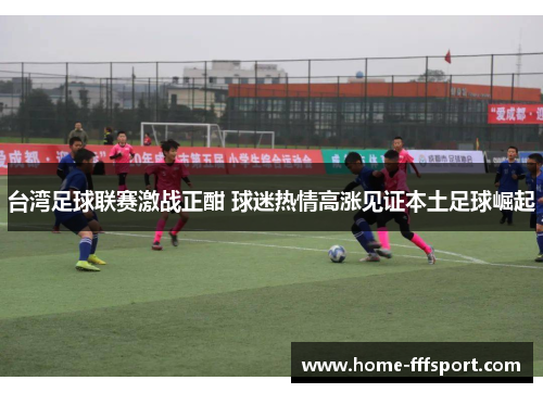 台湾足球联赛激战正酣 球迷热情高涨见证本土足球崛起