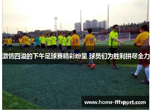激情四溢的下午足球赛精彩纷呈 球员们为胜利拼尽全力