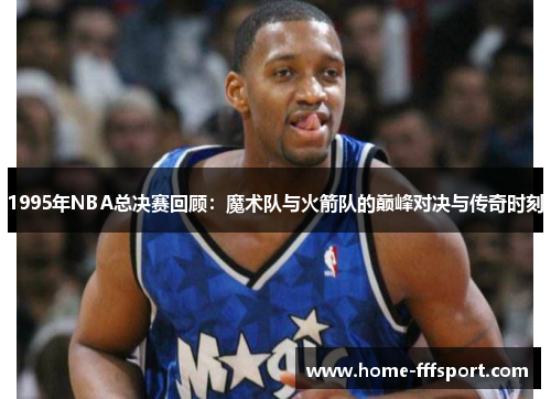 1995年NBA总决赛回顾：魔术队与火箭队的巅峰对决与传奇时刻