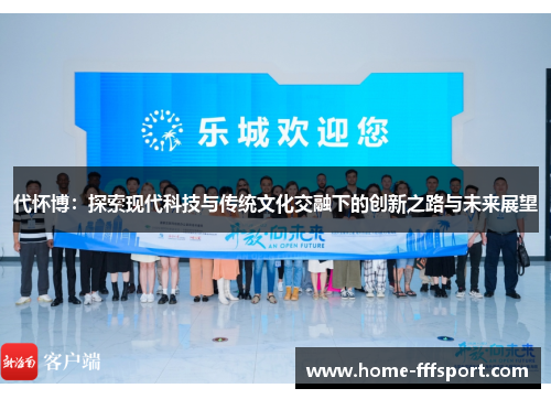 代怀博：探索现代科技与传统文化交融下的创新之路与未来展望