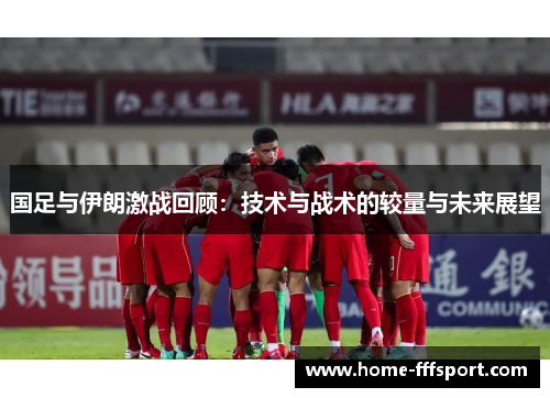 国足与伊朗激战回顾：技术与战术的较量与未来展望