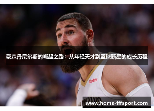 戴森丹尼尔斯的崛起之路：从年轻天才到篮球新星的成长历程