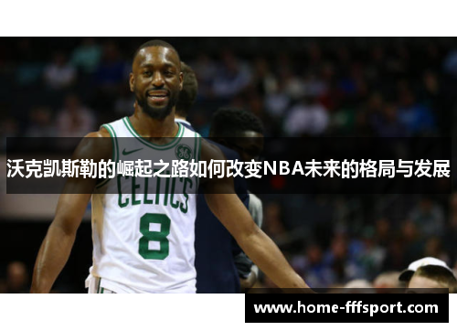 沃克凯斯勒的崛起之路如何改变NBA未来的格局与发展