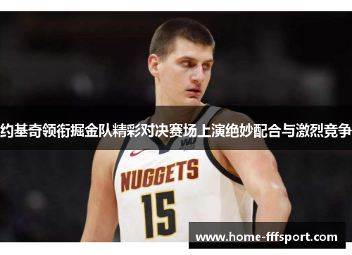 约基奇领衔掘金队精彩对决赛场上演绝妙配合与激烈竞争